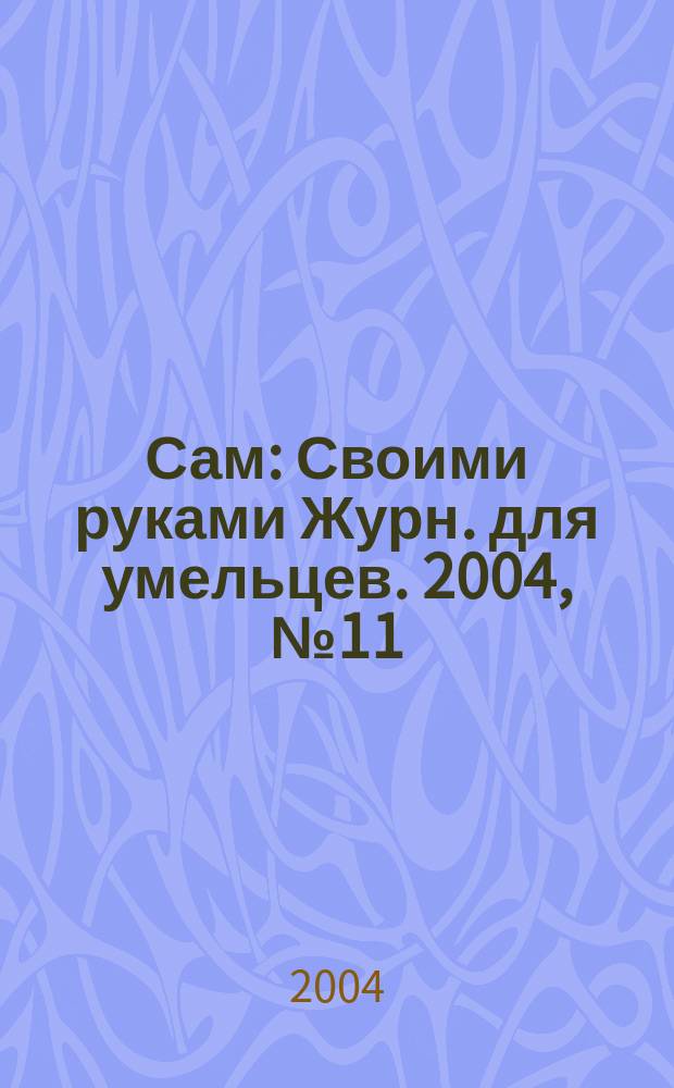 Сам : Своими руками Журн. для умельцев. 2004, № 11 (119)