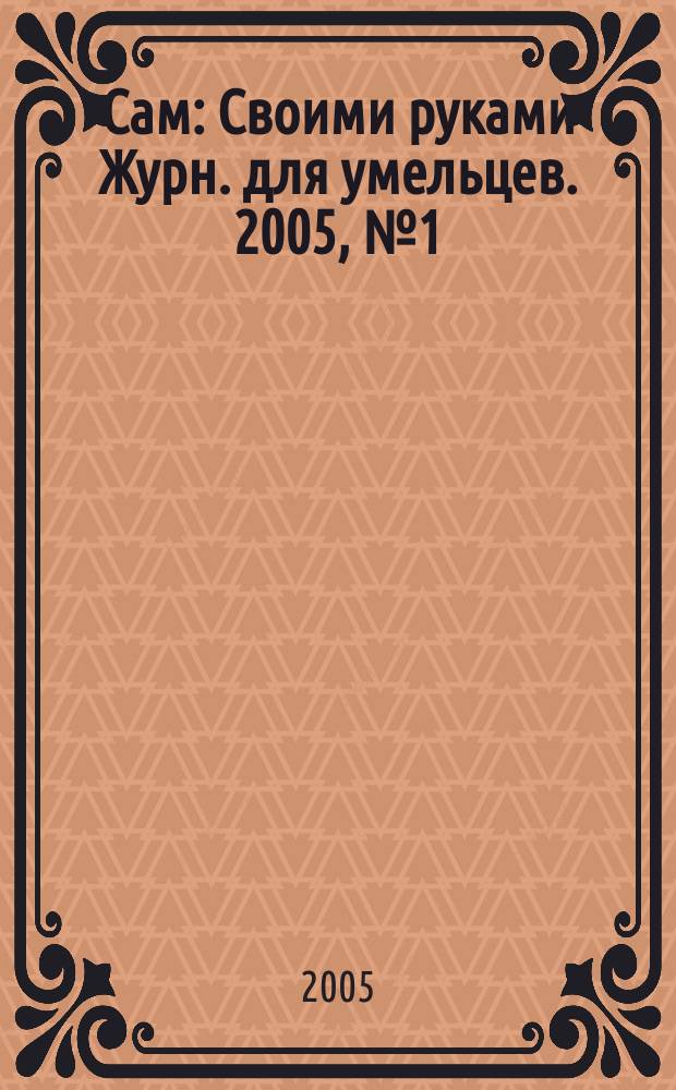 Сам : Своими руками Журн. для умельцев. 2005, № 1 (121)