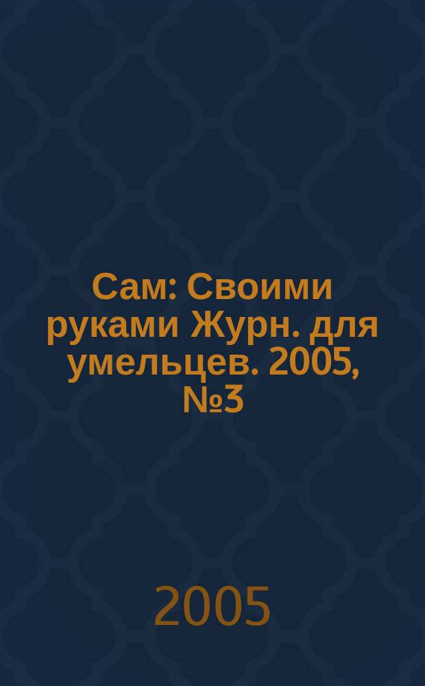 Сам : Своими руками Журн. для умельцев. 2005, № 3 (123)