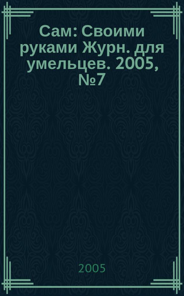Сам : Своими руками Журн. для умельцев. 2005, № 7 (127)