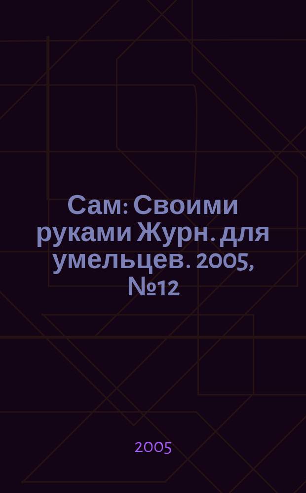 Сам : Своими руками Журн. для умельцев. 2005, № 12 (132)