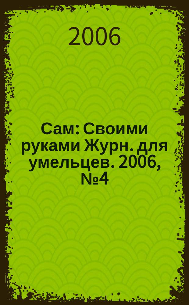 Сам : Своими руками Журн. для умельцев. 2006, № 4 (136)