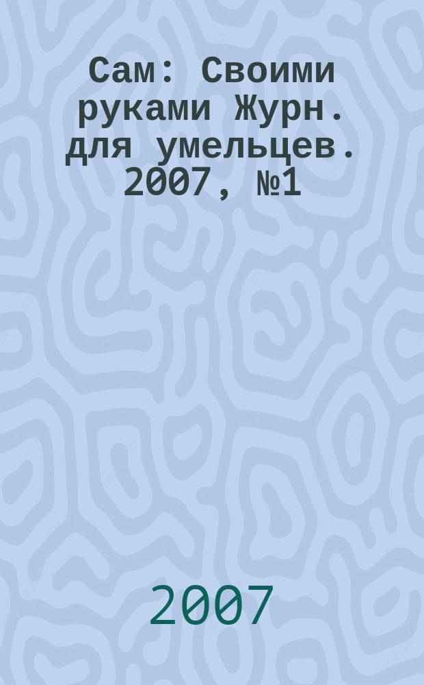 Сам : Своими руками Журн. для умельцев. 2007, № 1 (145)