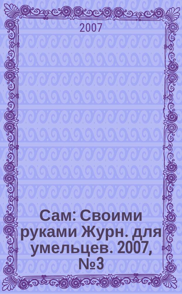 Сам : Своими руками Журн. для умельцев. 2007, № 3 (147)