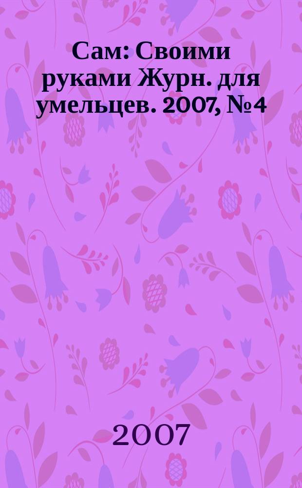Сам : Своими руками Журн. для умельцев. 2007, № 4 (148)