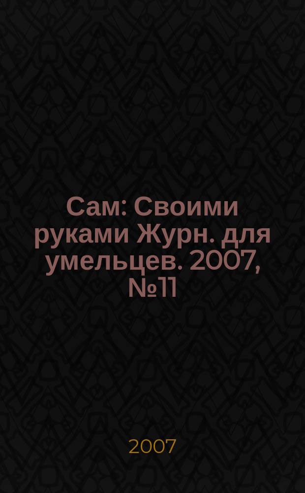 Сам : Своими руками Журн. для умельцев. 2007, № 11 (155)