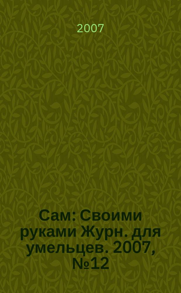 Сам : Своими руками Журн. для умельцев. 2007, № 12 (156)