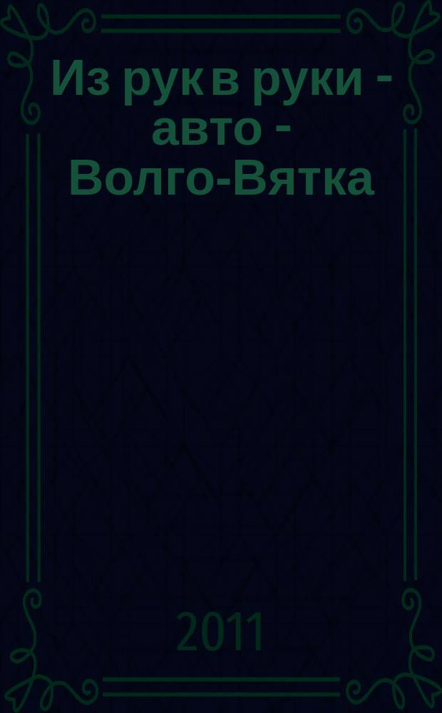 Из рук в руки - авто - Волго-Вятка : еженедельник фотообъявлений. 2011, № 9 (323)