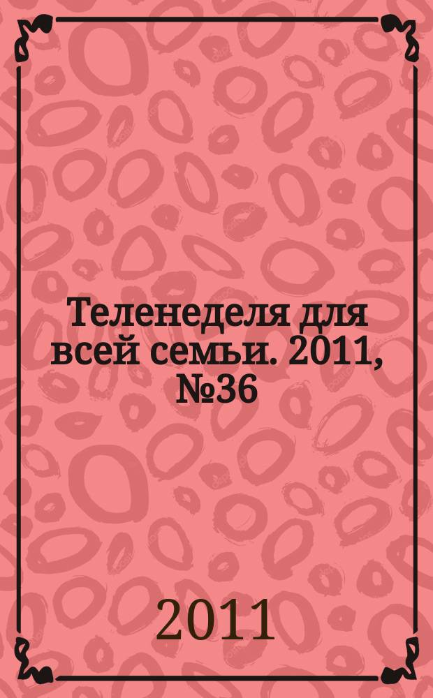Теленеделя для всей семьи. 2011, № 36 (152)