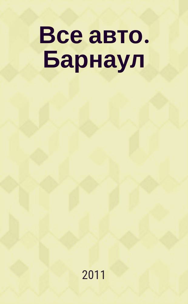 Все авто. Барнаул : рекламно-информационное издание приложение к газете "Из рук в руки". 2011, № 20 (38)