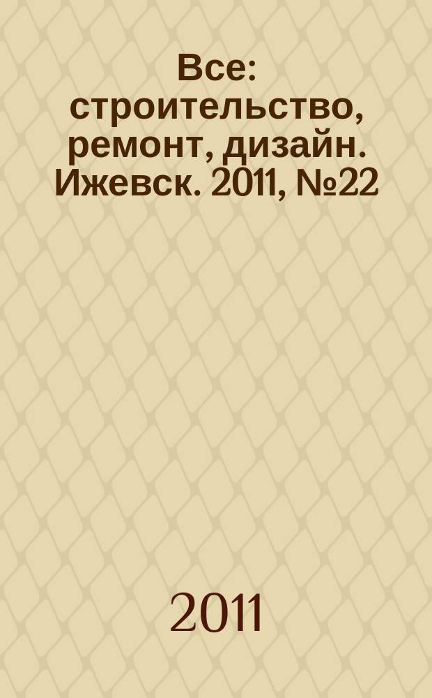 Все: строительство, ремонт, дизайн. Ижевск. 2011, № 22 (154)