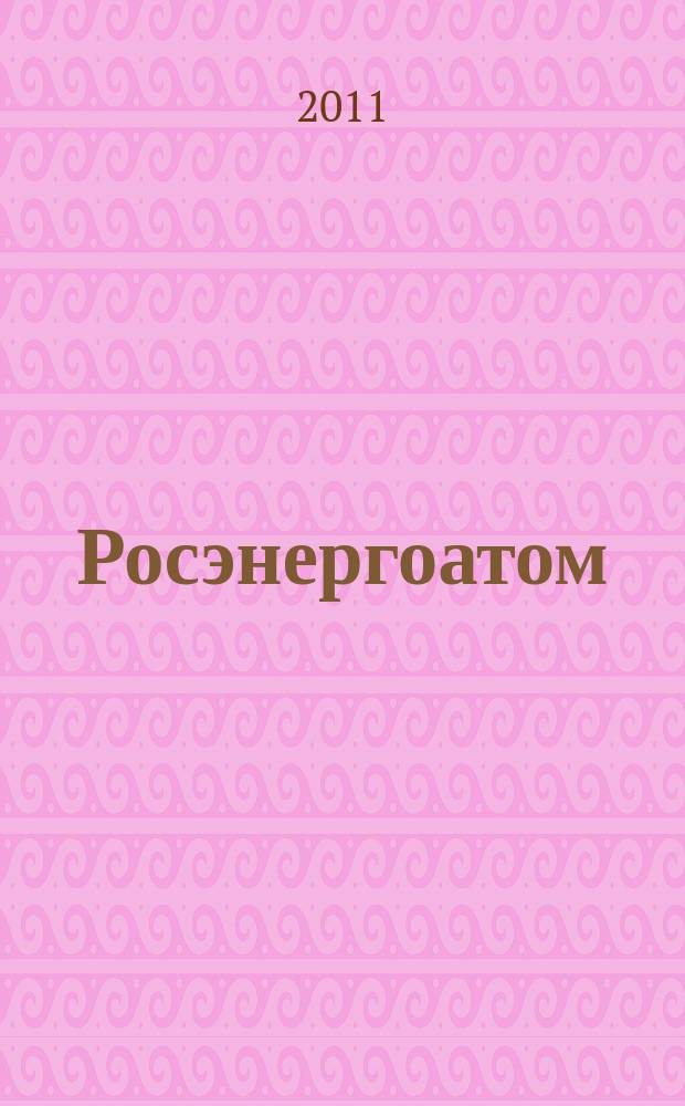 Росэнергоатом : ежемесячный журнал атомной энергетики России. 2011, № 7