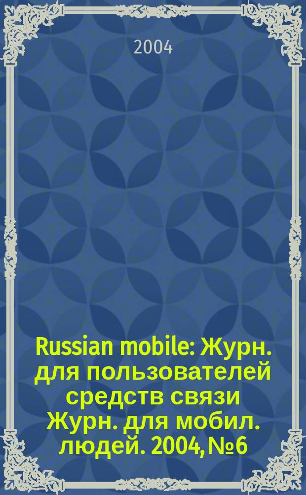 Russian mobile : Журн. для пользователей средств связи Журн. для мобил. людей. 2004, № 6