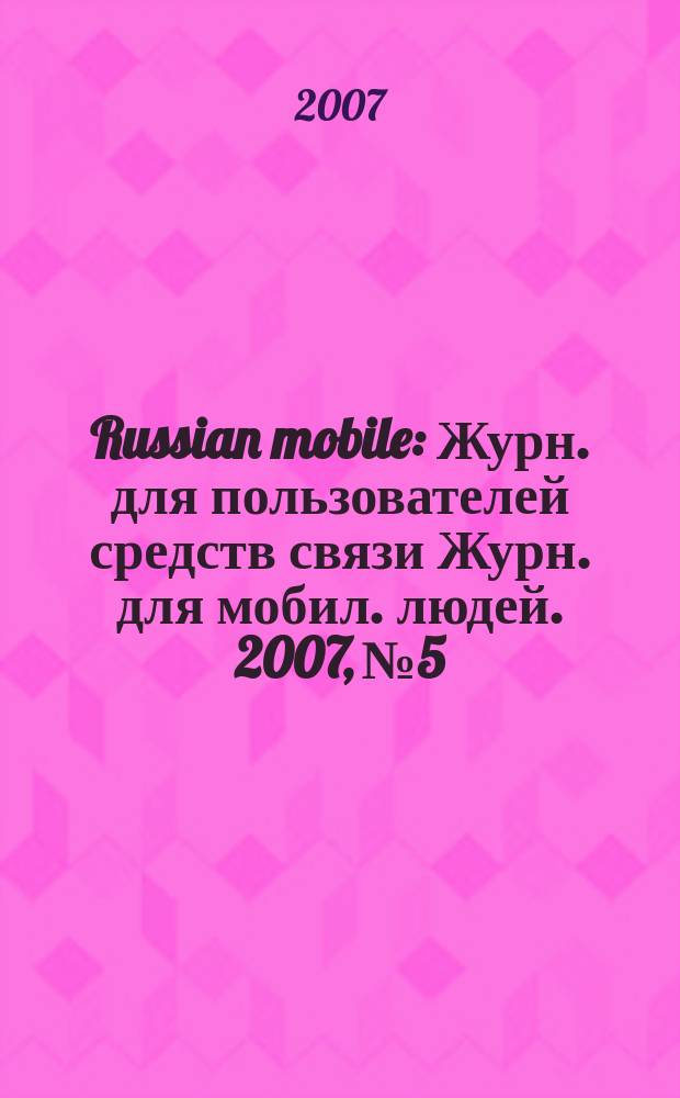 Russian mobile : Журн. для пользователей средств связи Журн. для мобил. людей. 2007, № 5