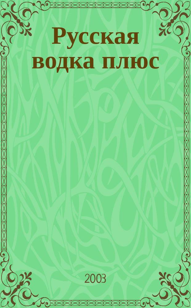 Русская водка плюс : Журн. проф. винокуров и винолюбов. 2003, № 5 (23)