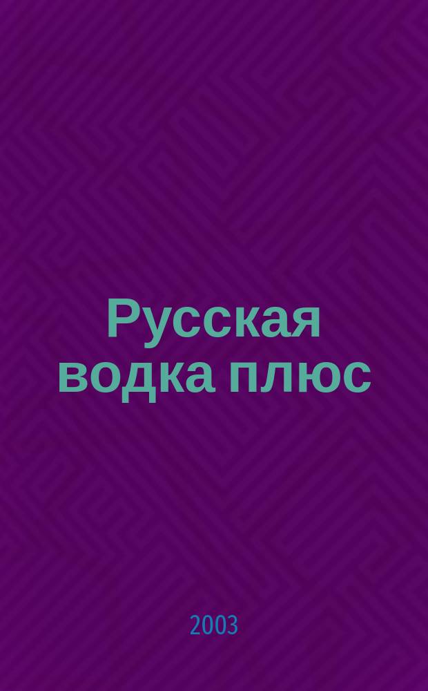 Русская водка плюс : Журн. проф. винокуров и винолюбов. 2003, № 1/2 (19/20)
