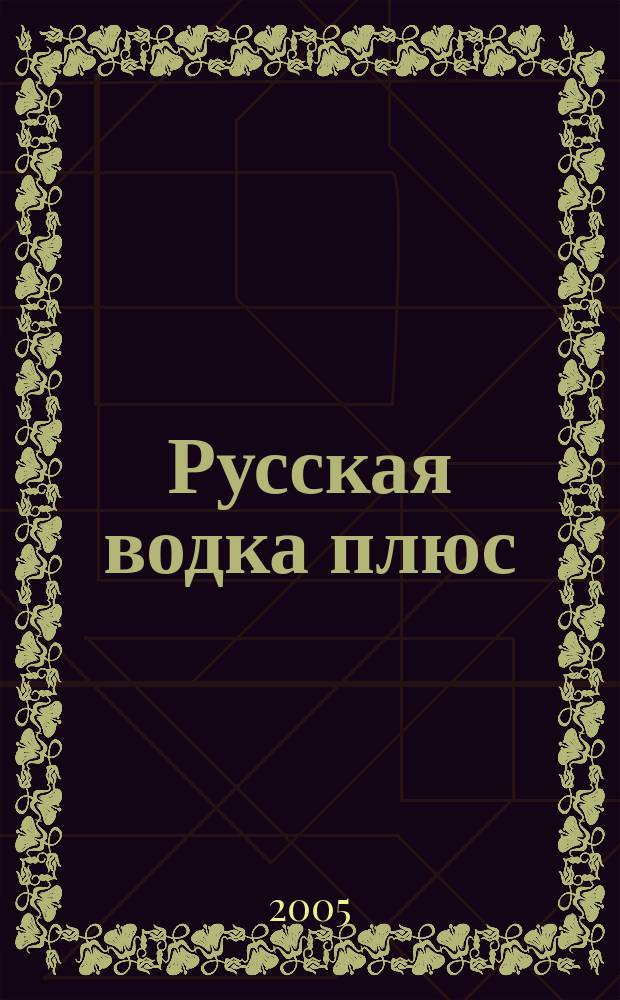 Русская водка плюс : Журн. проф. винокуров и винолюбов. 2005, № 5 (35)