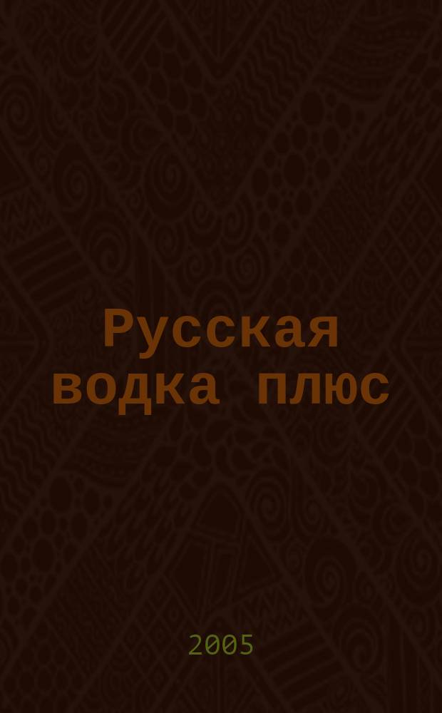 Русская водка плюс : Журн. проф. винокуров и винолюбов. 2005, № 1/2 (31/32)