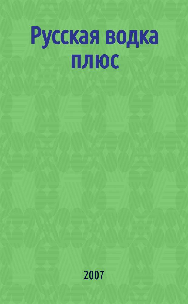 Русская водка плюс : Журн. проф. винокуров и винолюбов. 2007, № 1 (43)