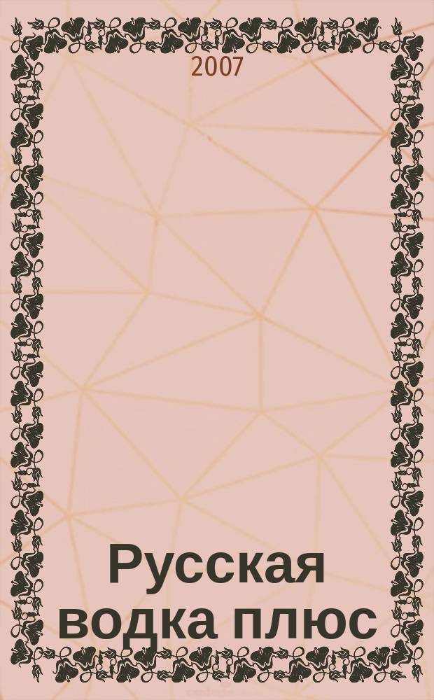 Русская водка плюс : Журн. проф. винокуров и винолюбов. 2007, № 2 (44)