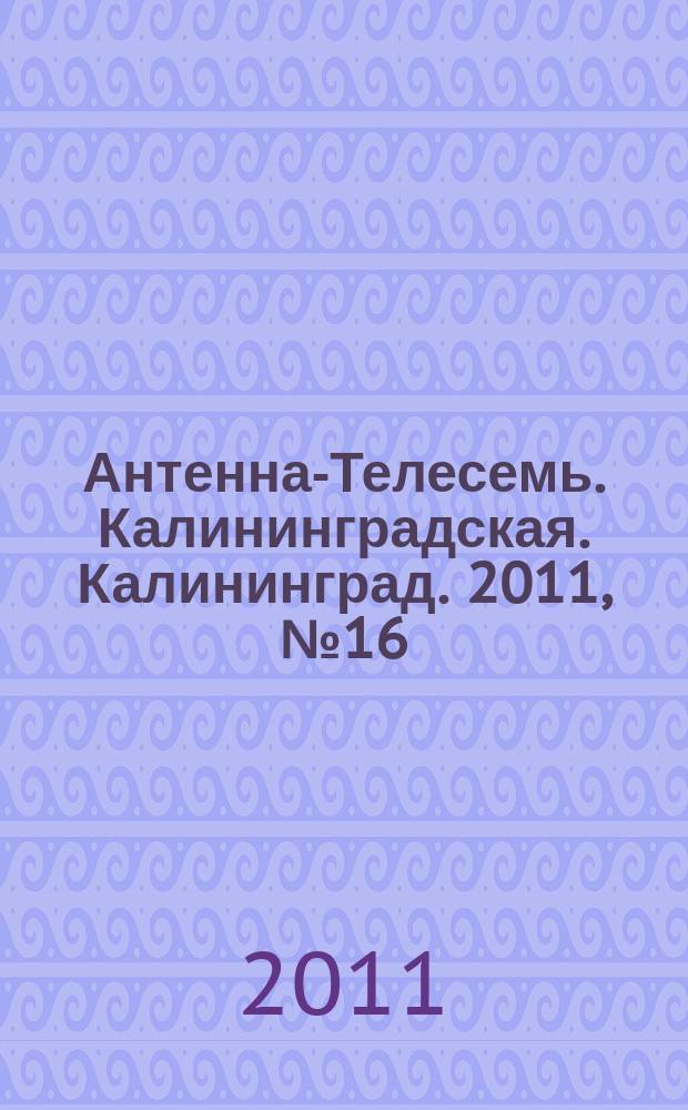 Антенна-Телесемь. Калининградская. Калининград. 2011, № 16 (738)