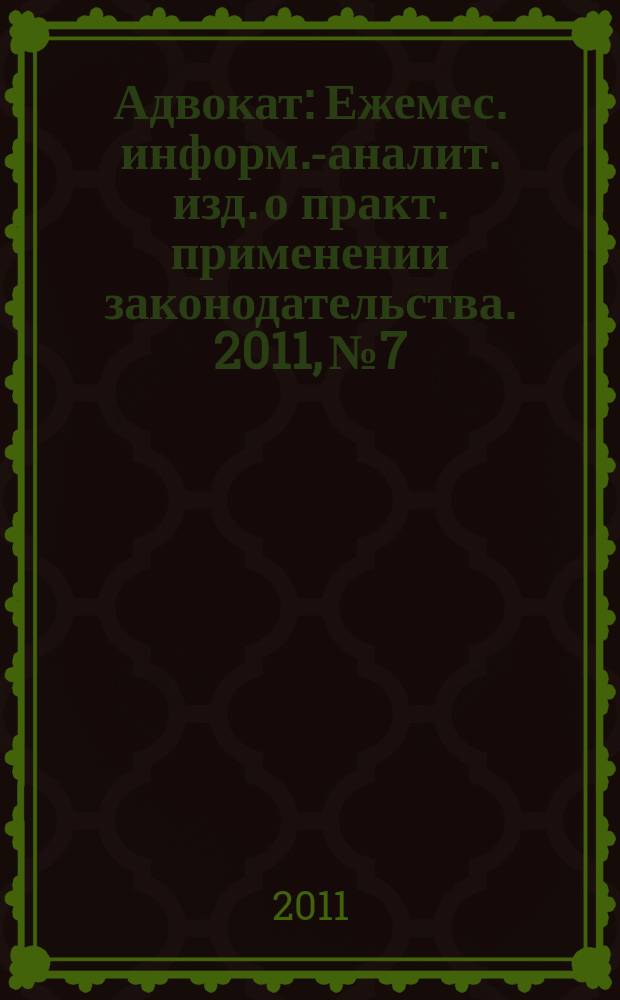 Адвокат : Ежемес. информ.-аналит. изд. о практ. применении законодательства. 2011, № 7
