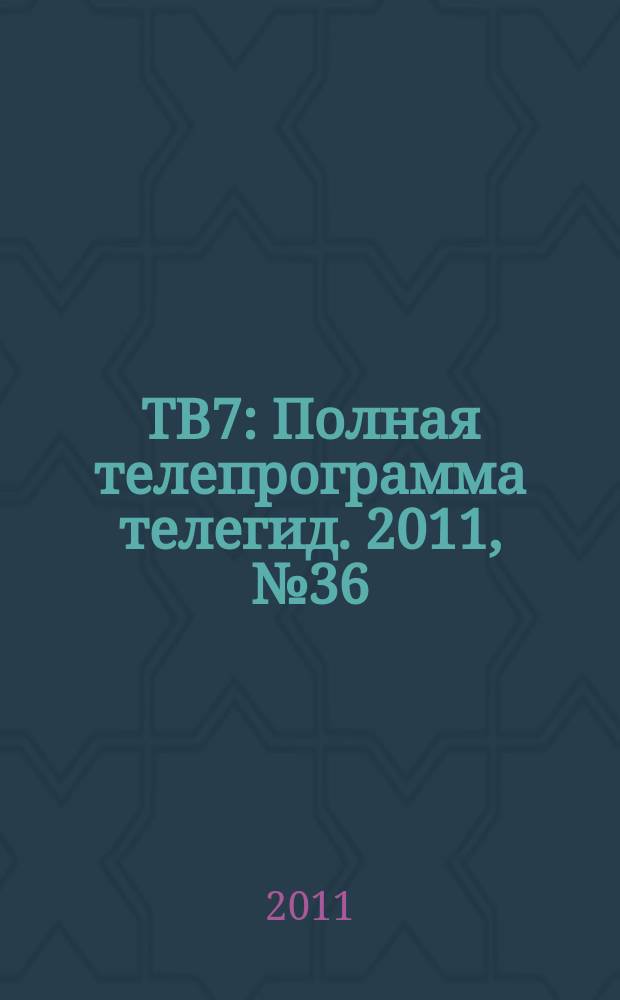 ТВ7 : Полная телепрограмма телегид. 2011, № 36