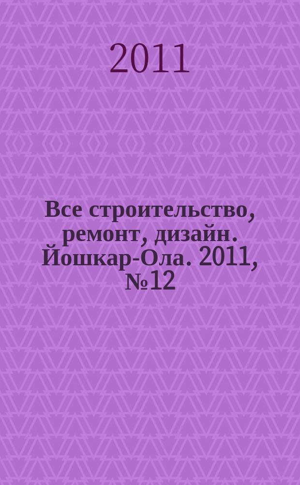 Все строительство, ремонт, дизайн. Йошкар-Ола. 2011, № 12 (89)