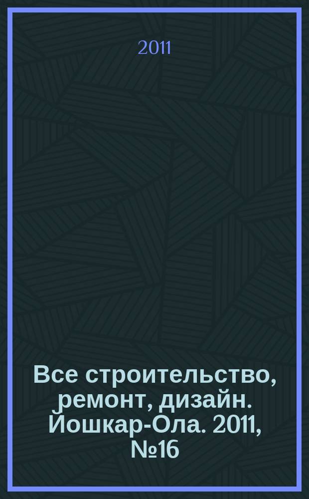 Все строительство, ремонт, дизайн. Йошкар-Ола. 2011, № 16 (93)