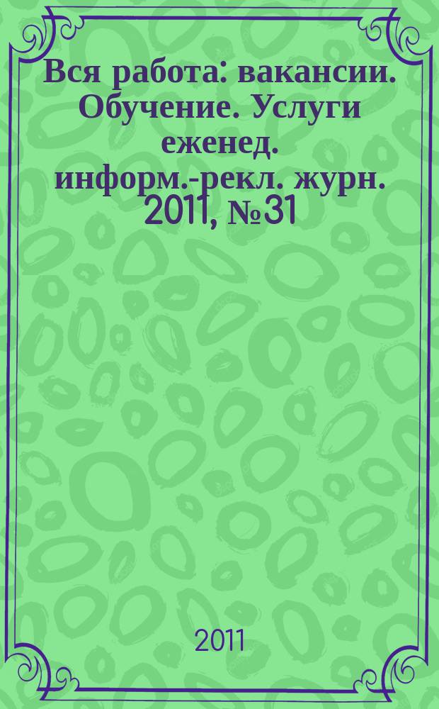 Вся работа : вакансии. Обучение. Услуги еженед. информ.-рекл. журн. 2011, № 31 (37)