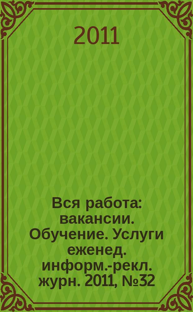 Вся работа : вакансии. Обучение. Услуги еженед. информ.-рекл. журн. 2011, № 32 (38)