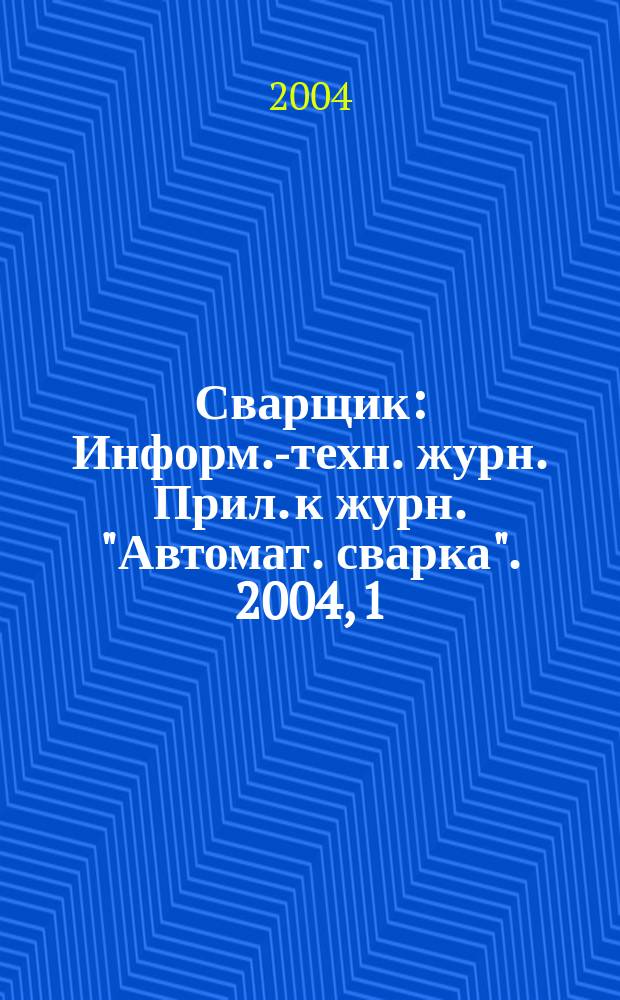 Сварщик : Информ.-техн. журн. Прил. к журн. "Автомат. сварка". 2004, 1 (35)