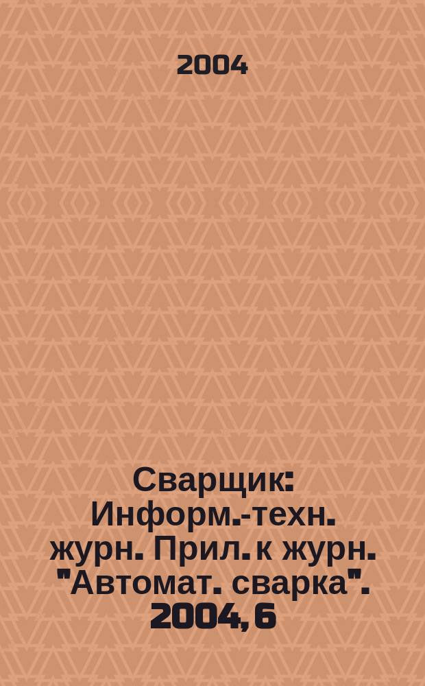 Сварщик : Информ.-техн. журн. Прил. к журн. "Автомат. сварка". 2004, 6 (40)