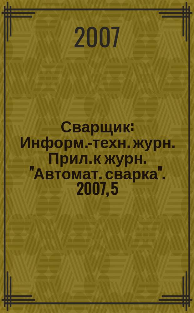 Сварщик : Информ.-техн. журн. Прил. к журн. "Автомат. сварка". 2007, 5 (57)