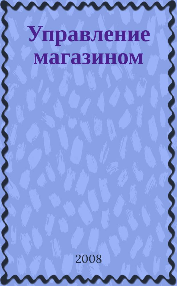 Управление магазином : как преуспеть в розничной торговле. 2008, № 6