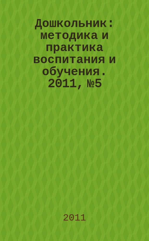Дошкольник : методика и практика воспитания и обучения. 2011, № 5