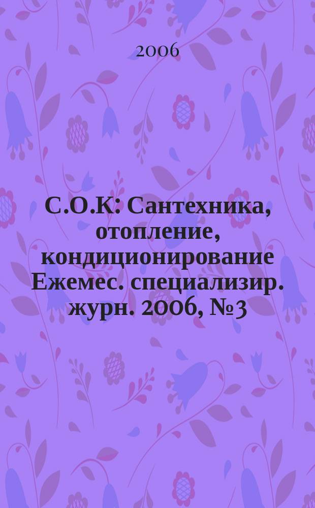 С.О.К : Сантехника, отопление, кондиционирование Ежемес. специализир. журн. 2006, № 3 (51)