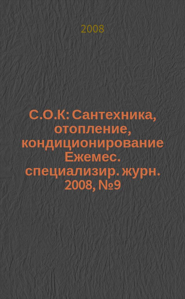 С.О.К : Сантехника, отопление, кондиционирование Ежемес. специализир. журн. 2008, № 9 (81)