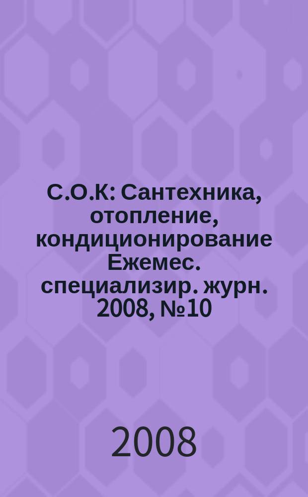 С.О.К : Сантехника, отопление, кондиционирование Ежемес. специализир. журн. 2008, № 10 (82)
