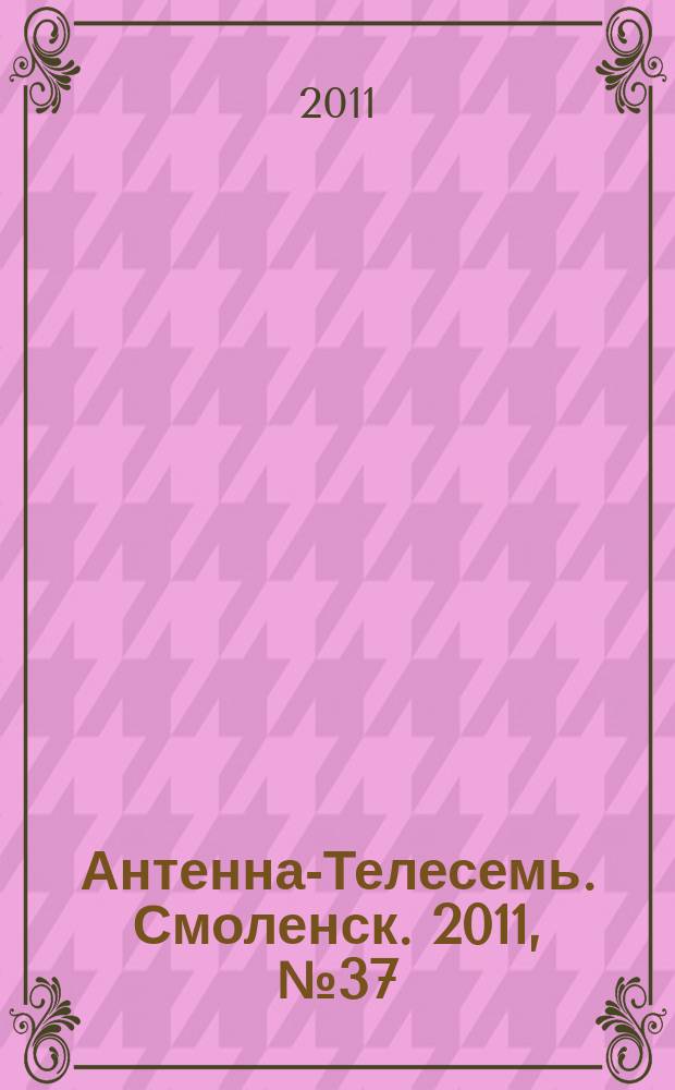 Антенна-Телесемь. Смоленск. 2011, № 37 (75)