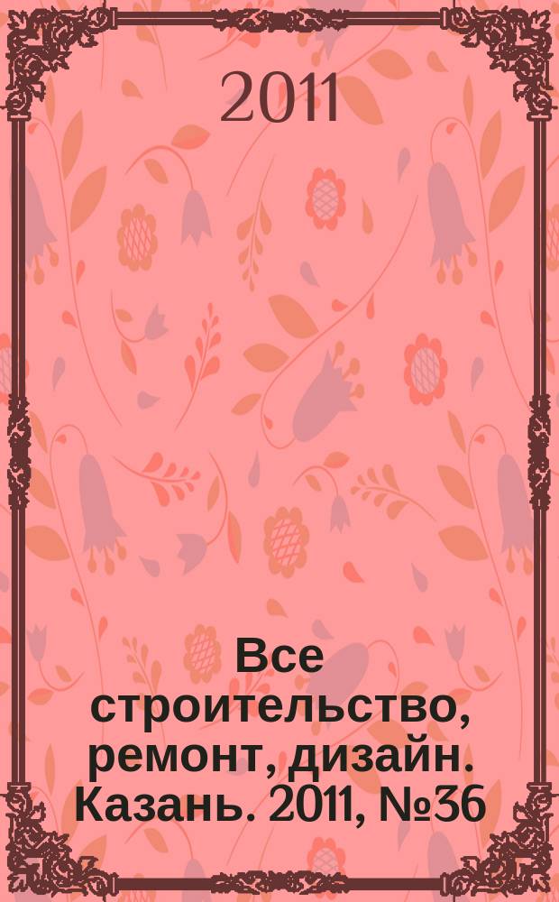 Все строительство, ремонт, дизайн. Казань. 2011, № 36 (169)