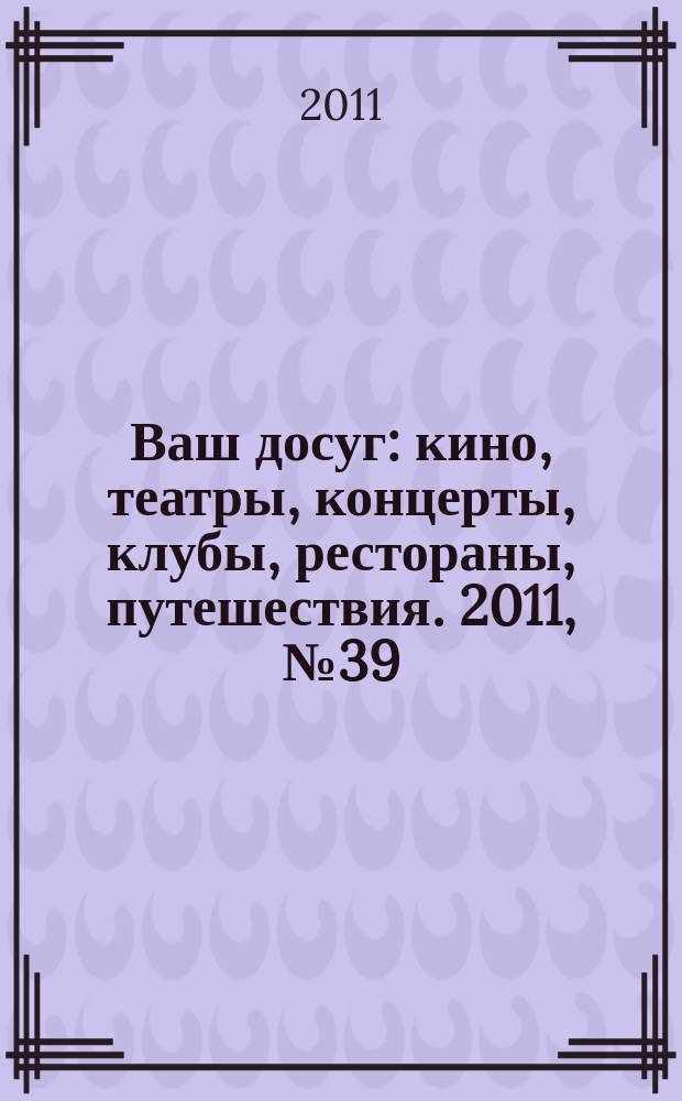 Ваш досуг : кино, театры, концерты, клубы, рестораны, путешествия. 2011, № 39 (750)