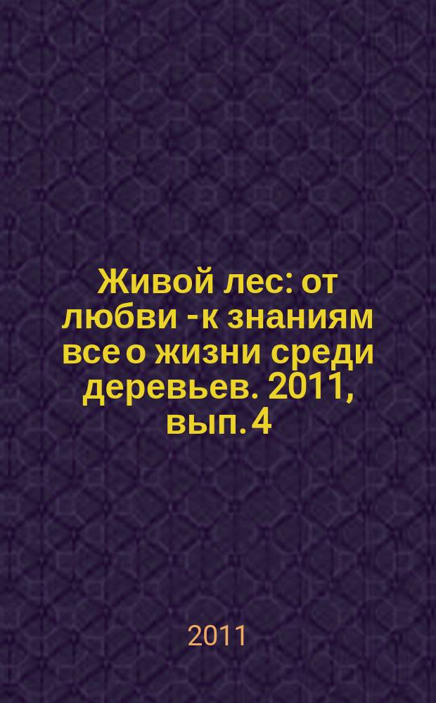 Живой лес : от любви - к знаниям все о жизни среди деревьев. 2011, вып. 4