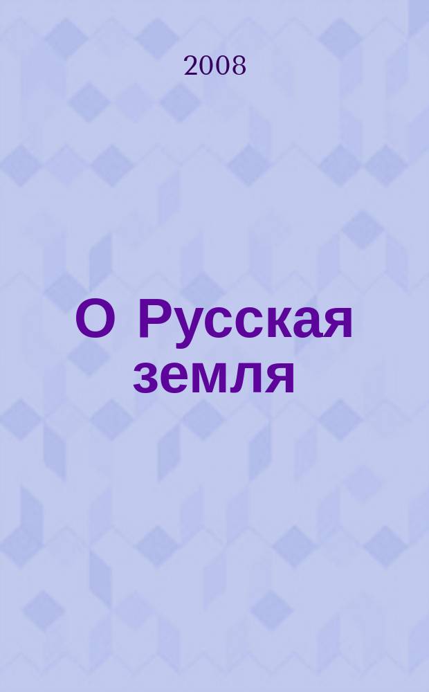 О Русская земля : русские писатели о нашей Родине журнал для детей и подростков. 2008, № 1 (51)