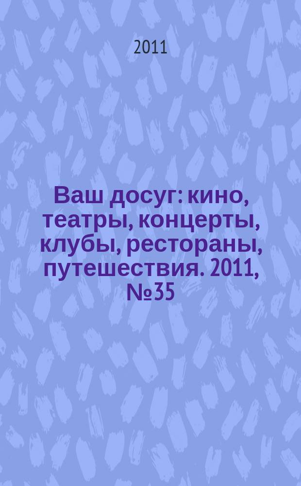 Ваш досуг : кино, театры, концерты, клубы, рестораны, путешествия. 2011, № 35 (746)