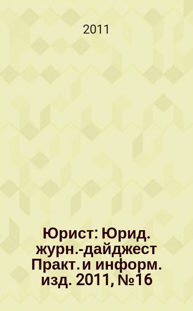 Юрист : Юрид. журн.-дайджест Практ. и информ. изд. 2011, № 16