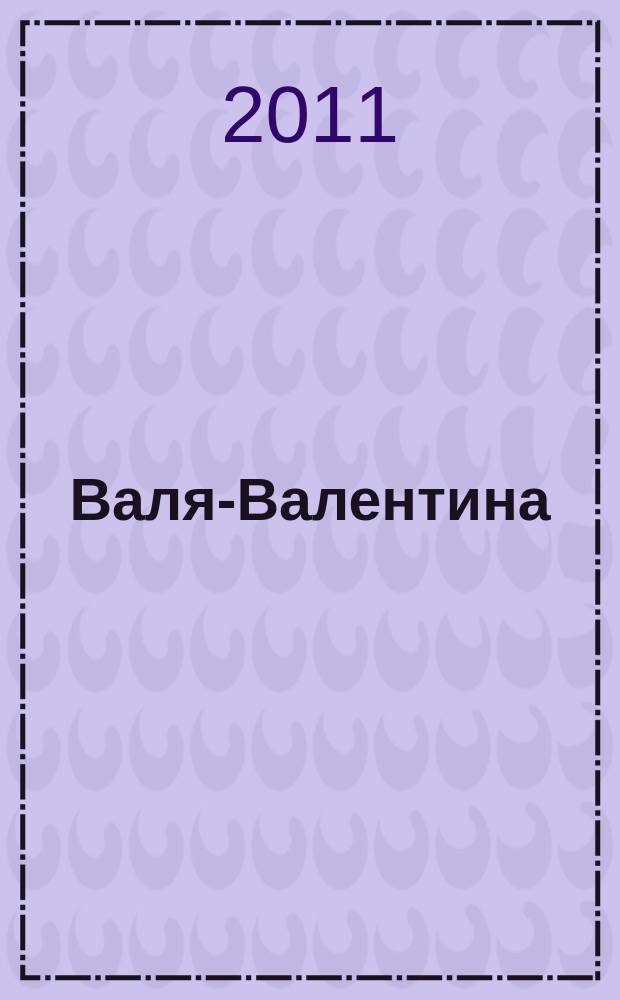 Валя-Валентина : Лиценз. журн. Изд. дома "ОВА-Пресс". 2011, № 20 (273)