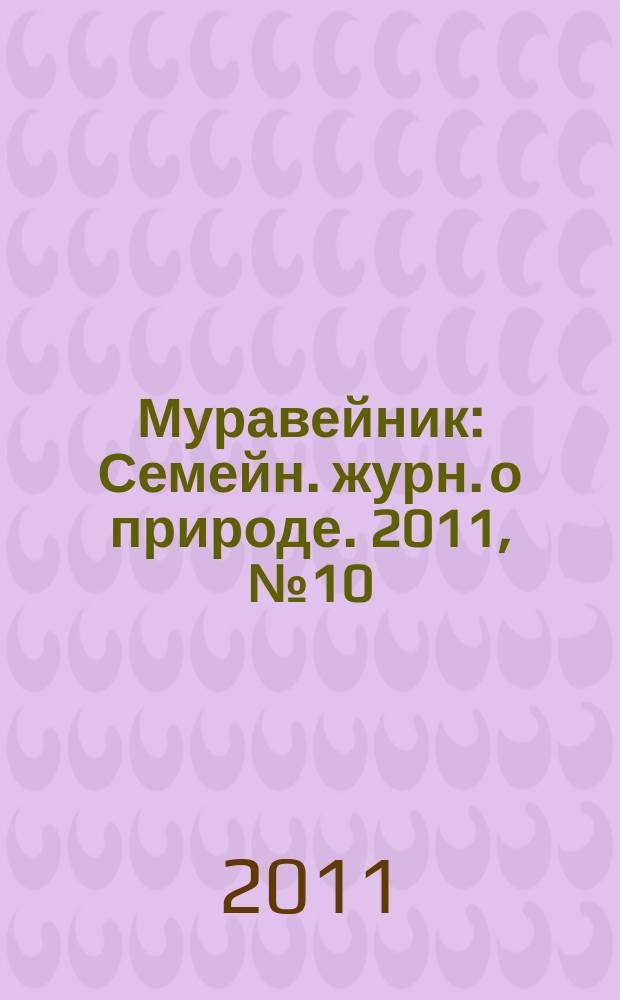 Муравейник : Семейн. журн. о природе. 2011, № 10 (208)
