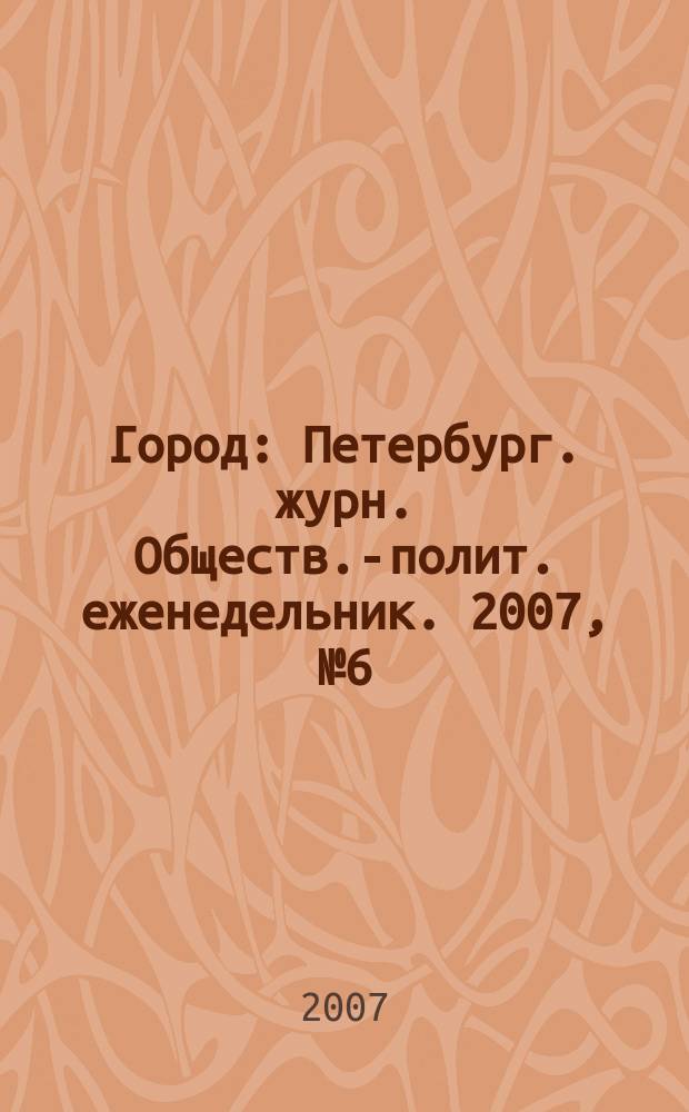 Город : Петербург. журн. Обществ.-полит. еженедельник. 2007, № 6 (231)