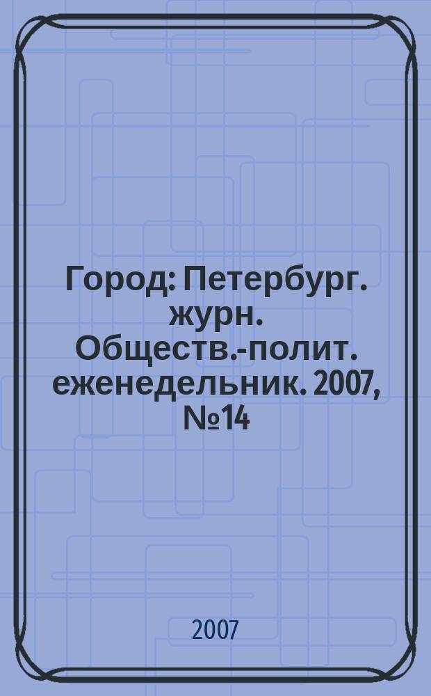 Город : Петербург. журн. Обществ.-полит. еженедельник. 2007, № 14 (239)